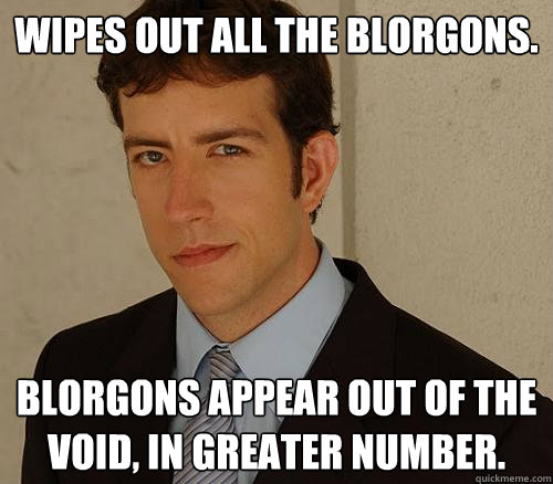 Wipes out all the Blorgons. Blorgons appear out of the void, in greater number.  