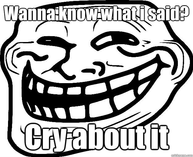 Wanna know what i said? Cry about it  Trollface