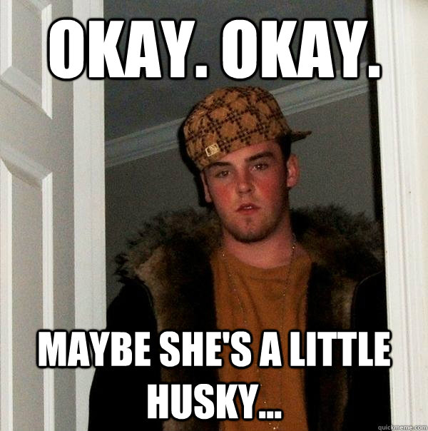 okay. okay. maybe she's a little husky...  Scumbag Steve