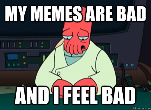 My memes are bad  and I feel bad  sad zoidberg