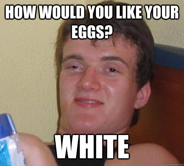 How would you like your eggs? white - How would you like your eggs? white  10 Guy