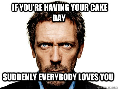  If you're having your cake day suddenly everybody loves you -  If you're having your cake day suddenly everybody loves you  suddenly everybody loves you