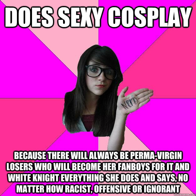 Does sexy cosplay Because there will always be perma-virgin losers who will become her fanboys for it and white knight everything she does and says, no matter how racist, offensive or ignorant - Does sexy cosplay Because there will always be perma-virgin losers who will become her fanboys for it and white knight everything she does and says, no matter how racist, offensive or ignorant  Idiot Nerd Girl