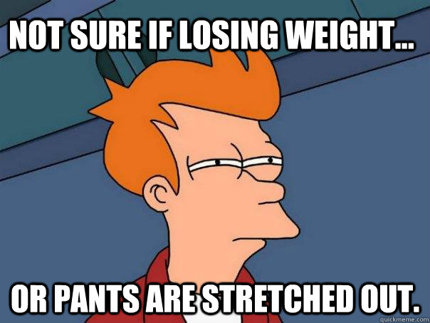 Not sure if losing weight... Or pants are stretched out.  Futurama Fry