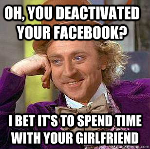 Oh, you deactivated your facebook? I bet it's to spend time with your girlfriend - Oh, you deactivated your facebook? I bet it's to spend time with your girlfriend  Condescending Wonka