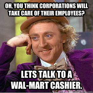 Oh, you think corporations will take care of their employees? Lets talk to a           Wal-Mart cashier.  Condescending Wonka