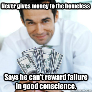 Never gives money to the homeless Says he can't reward failure in good conscience. - Never gives money to the homeless Says he can't reward failure in good conscience.  Douchebag Goldman Sachs I-Banker