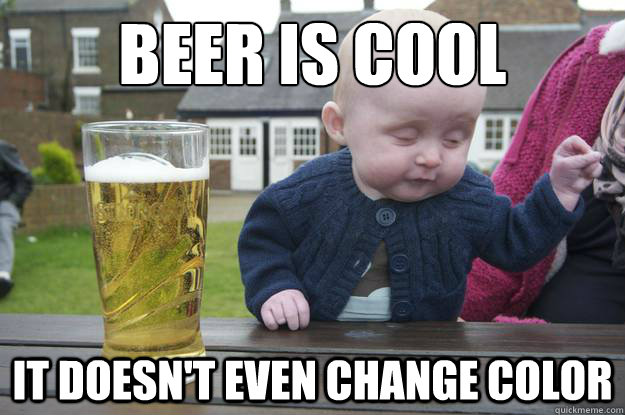 Beer is cool it doesn't even change color   drunk baby