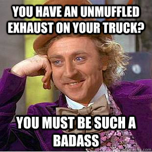 You have an unmuffled exhaust on your truck? You must be such a badass  Condescending Wonka