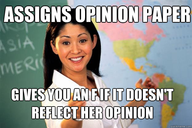 assigns opinion paper gives you an f if it doesn't reflect her opinion - assigns opinion paper gives you an f if it doesn't reflect her opinion  Unhelpful High School Teacher