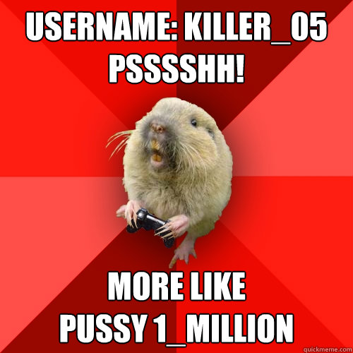 Username: Killer_05 psssshh! More like 
Pussy 1_Million  Gaming Gopher