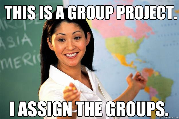 This is a group project. I assign the groups.  Unhelpful High School Teacher