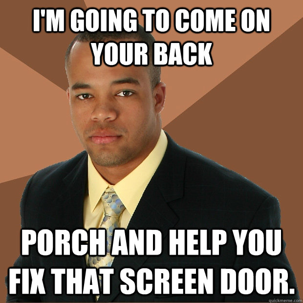 I'm going to come on your back porch and help you fix that screen door.  Successful Black Man