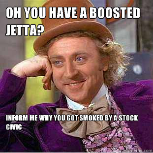 oh you have a boosted jetta? Inform me why you got smoked by a stock civic  Condescending Wonka