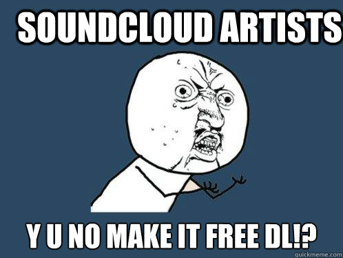 SOUNDCLOUD ARTISTS y u no make it free dl!?  Y U No