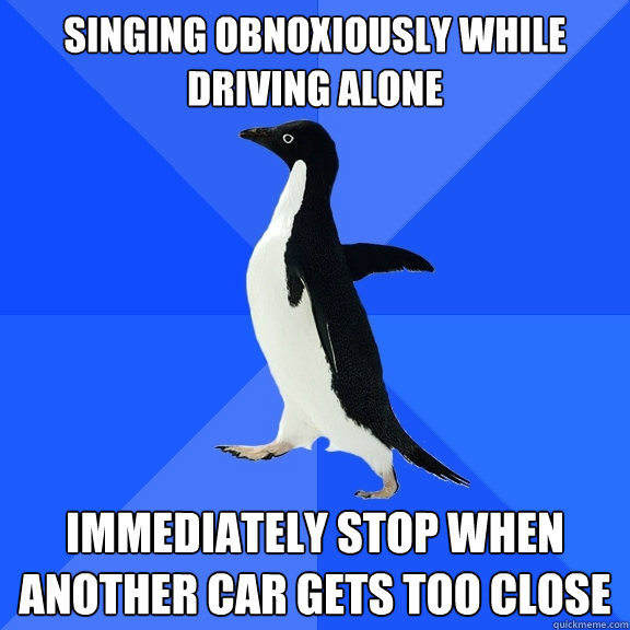 Singing obnoxiously while driving alone immediately stop when another car gets too close  Socially Awkward Penguin