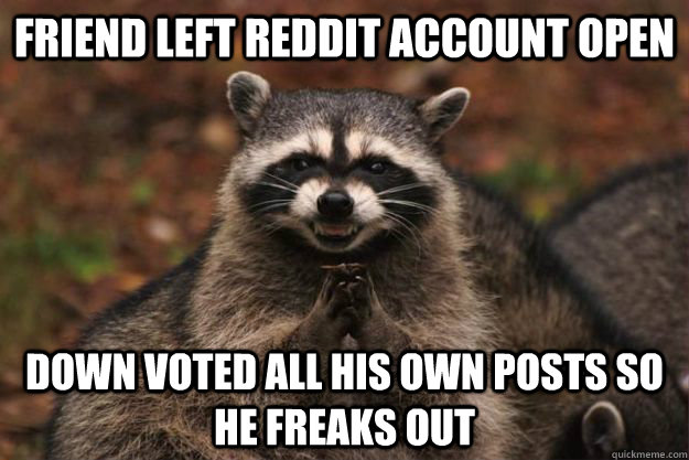 Friend Left reddit account open down voted all his own posts so he freaks out - Friend Left reddit account open down voted all his own posts so he freaks out  Evil Plotting Raccoon