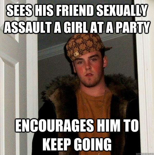 Sees his friend sexually assault a girl at a party Encourages him to keep going  Scumbag Steve