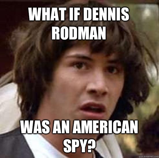 What if Dennis Rodman Was an American spy?  conspiracy keanu