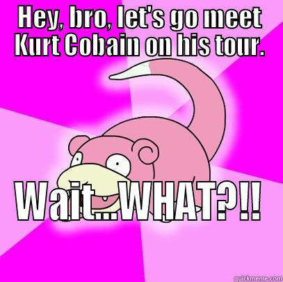 HEY, BRO, LET'S GO MEET KURT COBAIN ON HIS TOUR. WAIT...WHAT?!! Slowpoke