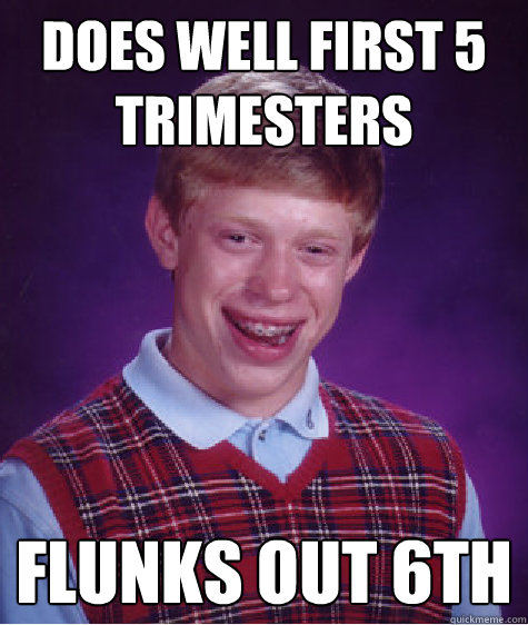 Does well first 5 trimesters Flunks out 6th  Bad Luck Brian