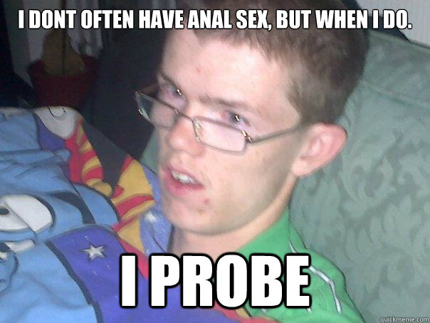 i dont often have anal sex, but when i do. I PROBE  