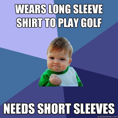 wears long sleeve shirt to play golf needs short sleeves  Success Kid