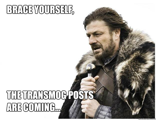 Brace yourself, 






The transmog posts are coming...  Imminent Ned