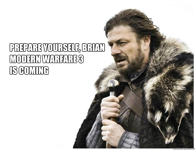 prepare yourself, brian
modern warfare 3
is coming  Imminent Ned