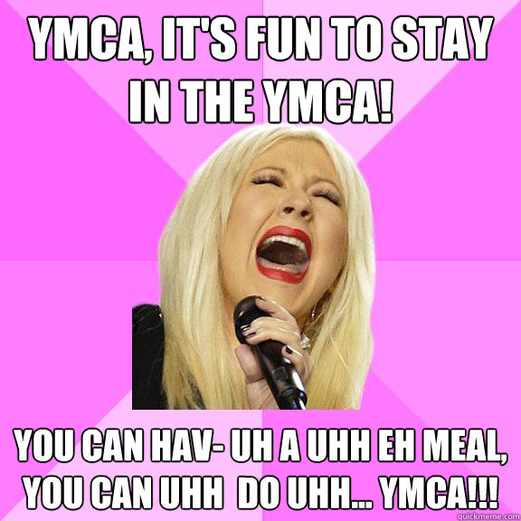 YMCA, IT'S FUN TO STAY IN THE YMCA! You can hav- uh a uhh eh MEAL, you can uhh  do uhh... YMCA!!! - YMCA, IT'S FUN TO STAY IN THE YMCA! You can hav- uh a uhh eh MEAL, you can uhh  do uhh... YMCA!!!  Wrong Lyrics Christina