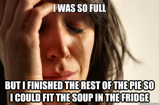 I was so full But I finished the rest of the pie so i could fit the soup in the fridge - I was so full But I finished the rest of the pie so i could fit the soup in the fridge  First World Problems