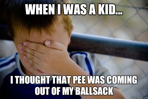 When I was a kid... I thought that pee was coming out of my ballsack   Confession kid