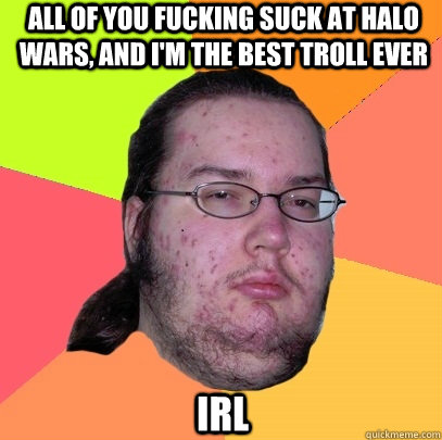 All of you fucking suck at halo wars, and I'm the best troll ever IRL  Butthurt Dweller