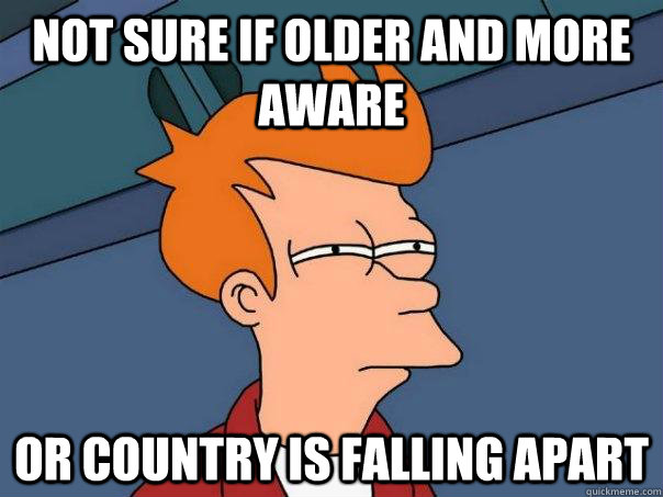 Not sure if older and more aware Or country is falling apart  Futurama Fry