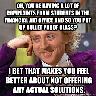 Oh, you're having a lot of complaints from students in the Financial Aid Office and so you put up bullet proof glass? I bet that makes you feel better about not offering any actual solutions.   Condescending Wonka