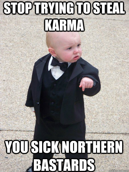 stop trying to steal karma  you sick Northern bastards  Baby Godfather