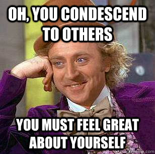 Oh, you condescend to others you must feel great about yourself - Oh, you condescend to others you must feel great about yourself  Condescending Wonka