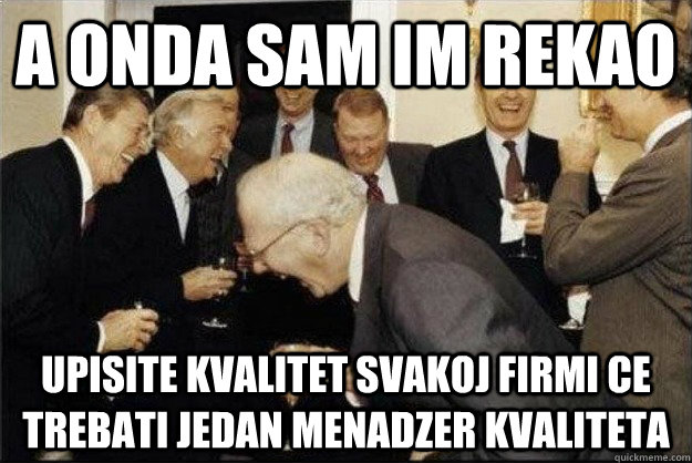 A onda sam im rekao Upisite kvalitet svakoj firmi ce trebati jedan menadzer kvaliteta  Rich Old Men