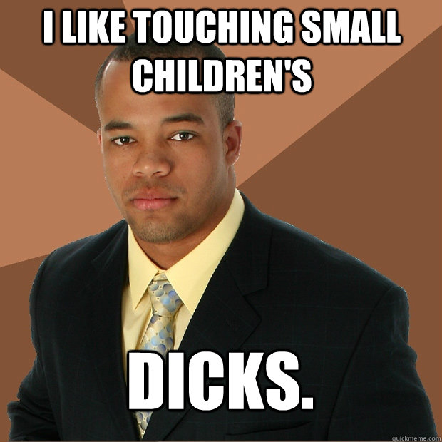 I like touching small children's dicks.  Successful Black Man