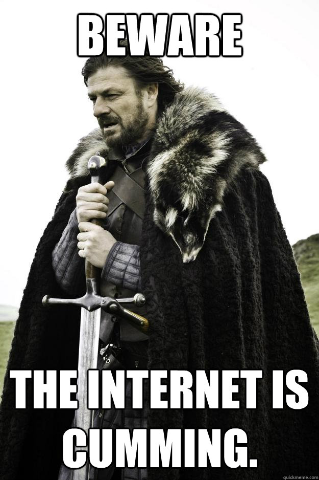 BEWARE The internet is cumming.  Winter is coming