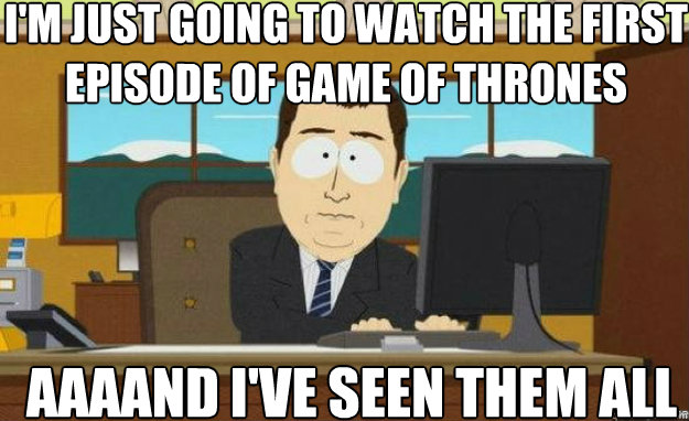 I'm just going to watch the first episode of game of thrones AAAAND i've seen them all - I'm just going to watch the first episode of game of thrones AAAAND i've seen them all  aaaand its gone