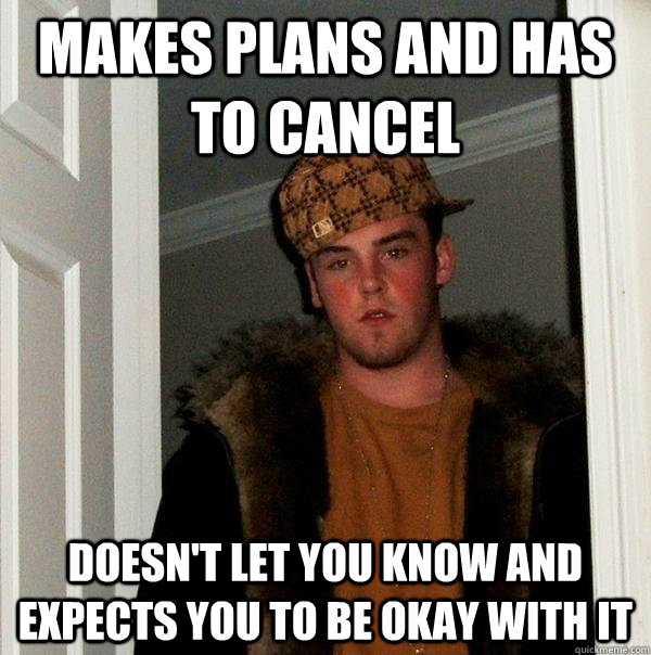 Makes plans and has to cancel Doesn't let you know and expects you to be okay with it  Scumbag Steve