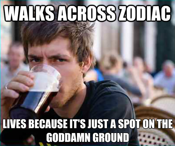 Walks across zodiac lives because it's just a spot on the goddamn ground  Lazy College Senior