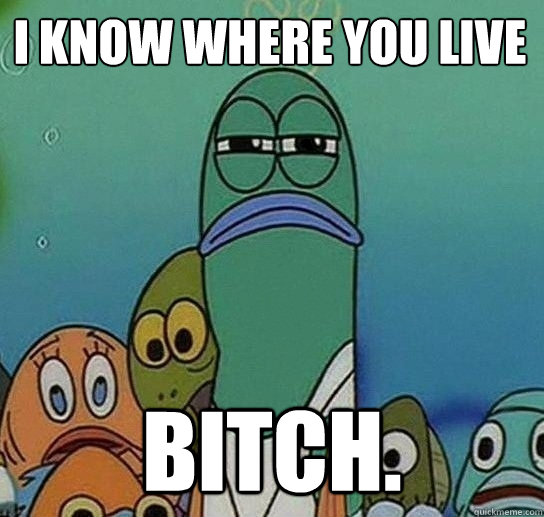 i know where you live bitch.  Serious fish SpongeBob