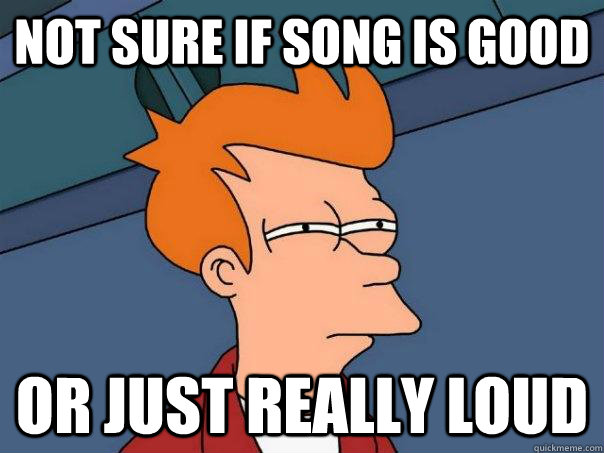 Not sure if song is good or just really loud  Futurama Fry