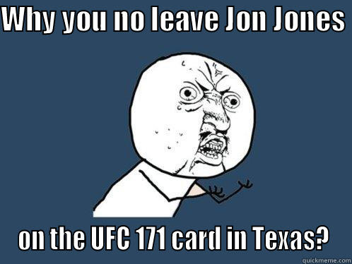 WHY YOU NO LEAVE JON JONES  ON THE UFC 171 CARD IN TEXAS? Y U No