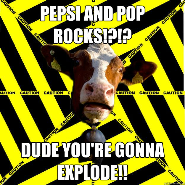 PEPSI AND POP ROCKS!?!? DUDE YOU'RE GONNA EXPLODE!!  