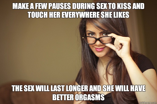 Make a few pauses during sex to kiss and touch her everywhere she likes The sex will last longer and she will have better orgasms  Actual Sexual Advice Girl