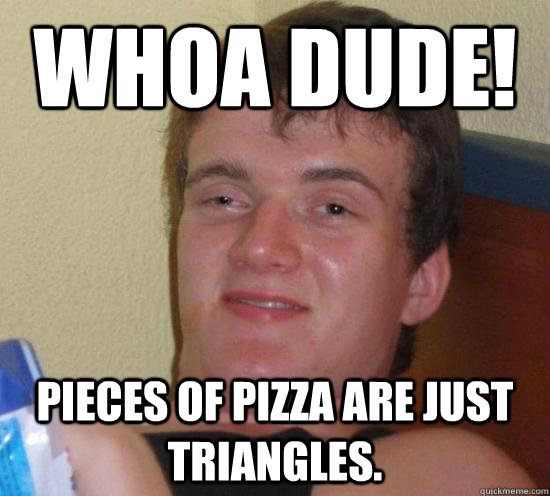 Whoa dude! Pieces of pizza are just triangles.  Really High Guy