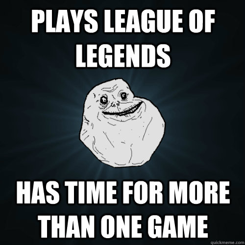 Plays league of legends has time for more than one game  Forever Alone